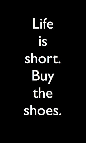 Life is short. Life is also long. Either way... Buy more shoes!