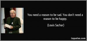 You need a reason to be sad. You don't need a reason to be happy ...