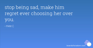 stop being sad, make him regret ever choosing her over you.
