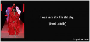 was very shy. I'm still shy. - Patti LaBelle
