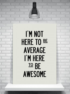 ... Quote – I’m not here to be average, I’m here to be awesome
