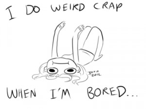 do weird crap when I'm bored