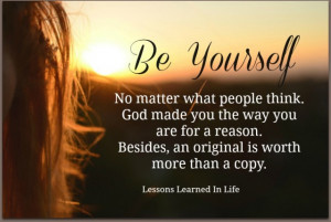 Be yourself no matter what people think. God made you the way you are ...