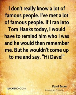 Zucker - I don't really know a lot of famous people. I've met a lot ...