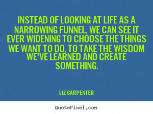 Liz Carpenter Quotes - Instead of looking at life as a narrowing ...