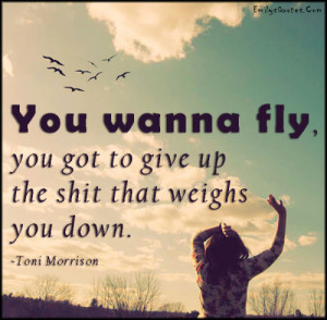 You wanna fly, you got to give up the shit that weighs you down.”