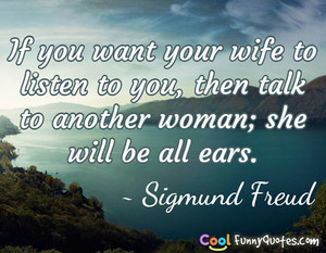 If you want your wife to listen to you, then talk to another woman ...