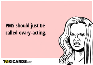 PMS should just be called ovary-acting.