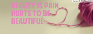 Quotes About Pain And Hurt Beauty is Pain Hurts to be