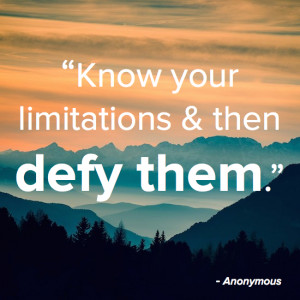 Know your limitations & then defy them.” – Anonymous