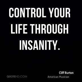 Cliff Burton - Control your life through insanity.