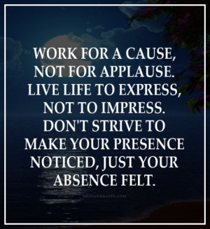 Work for a cause, not for applause. Live life to express not to ...