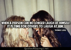 When a person can no longer laugh at himself. It is time for others to ...