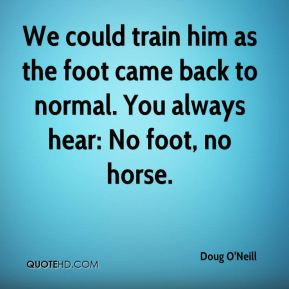 Doug O'Neill - We could train him as the foot came back to normal. You ...