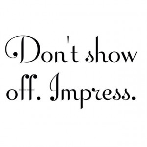 Don't show off. Impress.
