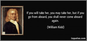 ... you go from aboard, you shall never come aboard again. - William Kidd