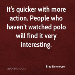 It's quicker with more action. People who haven't watched polo will ...