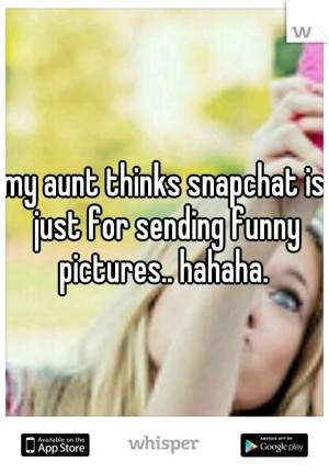 ... , My aunt thinks snapchat is just for sending funny pictures hahaha