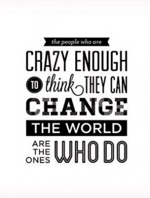 ... /crazy-enough-to-think-they-can-change-the-world-are-the-ones-who-do