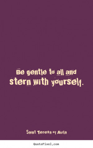Be gentle to all and stern with yourself. - Saint Teresa of Avila ...
