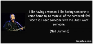 ... worth it. I need someone with me. And I want someone. - Neil Diamond