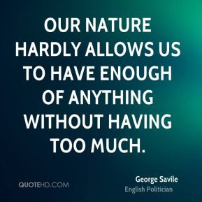 George Savile - Our nature hardly allows us to have enough of anything ...