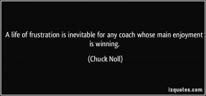 ... inevitable for any coach whose main enjoyment is winning. - Chuck Noll