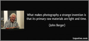 ... is that its primary raw materials are light and time. - John Berger