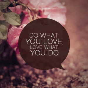 Do what you love, and love what you do.