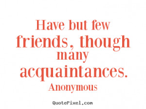 ... few friends, though many acquaintances. Anonymous great friendship