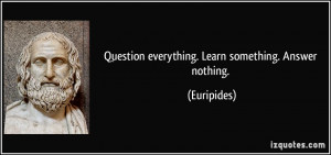 Question everything. Learn something. Answer nothing. - Euripides