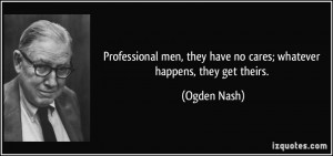 ... , they have no cares; whatever happens, they get theirs. - Ogden Nash