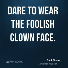 Frank Sinatra - Dare to wear the foolish clown face.