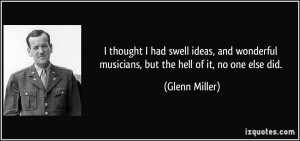 ... musicians, but the hell of it, no one else did. - Glenn Miller