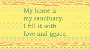 My home is my sanctuary. I fill it with love and peace.