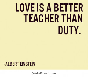 love is a better teacher than duty albert einstein more love quotes