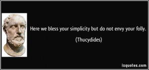 here we bless your simplicity but do not envy your folly. - Thucydides