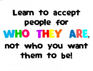 Learn To Accept People For Who They Are, Not Who You Want Them To Be.