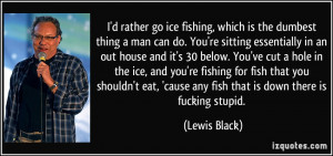 rather go ice fishing, which is the dumbest thing a man can do ...