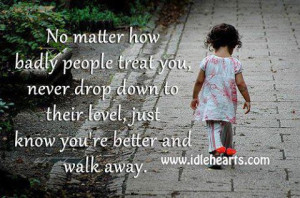 ... never drop down to their level, just know you're better and walk away