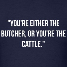 You're either the butcher, or you're the cattle.