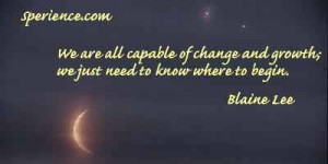 ... of change and growth; we just need to know where to begin. -Blaine Lee