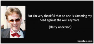 ... no one is slamming my head against the wall anymore. - Harry Anderson