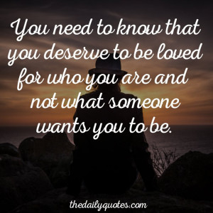You need to know that you deserve to be loved for who you are and not ...
