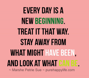 ... Quote: Every day is a new beginning. Treat it that way. Stay away from