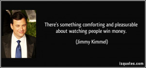 ... and pleasurable about watching people win money. - Jimmy Kimmel
