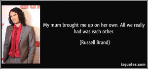 ... me up on her own. All we really had was each other. - Russell Brand