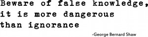 Beware of false knowledge, it is more dangerous than ignorance. George ...