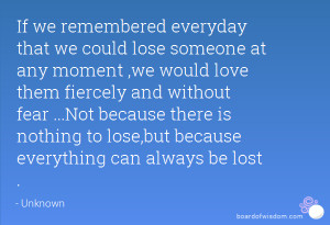 If we remembered everyday that we could lose someone at any moment ,we ...