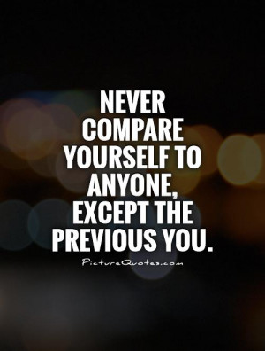 ... compare yourself to anyone, except the previous you Picture Quote #1